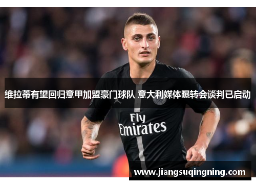 维拉蒂有望回归意甲加盟豪门球队 意大利媒体曝转会谈判已启动