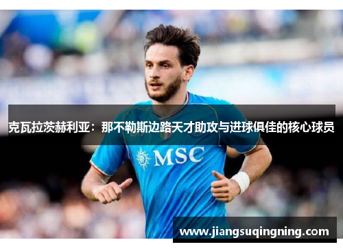 克瓦拉茨赫利亚：那不勒斯边路天才助攻与进球俱佳的核心球员