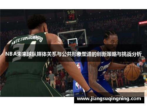NBA未来球队媒体关系与公共形象塑造的创新策略与挑战分析