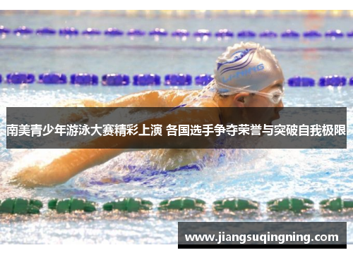 南美青少年游泳大赛精彩上演 各国选手争夺荣誉与突破自我极限