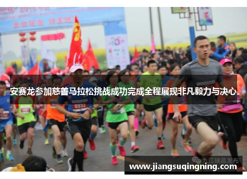 安赛龙参加慈善马拉松挑战成功完成全程展现非凡毅力与决心