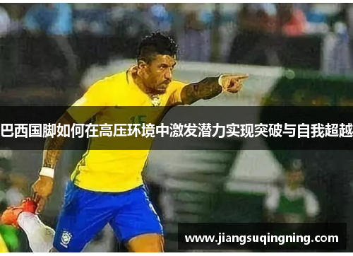 巴西国脚如何在高压环境中激发潜力实现突破与自我超越