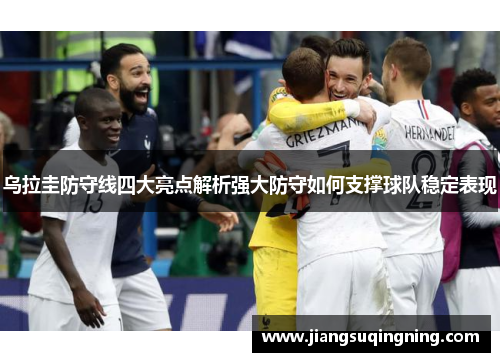 乌拉圭防守线四大亮点解析强大防守如何支撑球队稳定表现