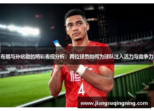 布朗与孙铭徽的精彩表现分析：两位球员如何为球队注入活力与竞争力