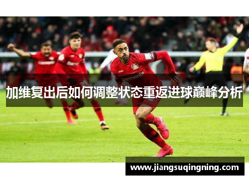 加维复出后如何调整状态重返进球巅峰分析