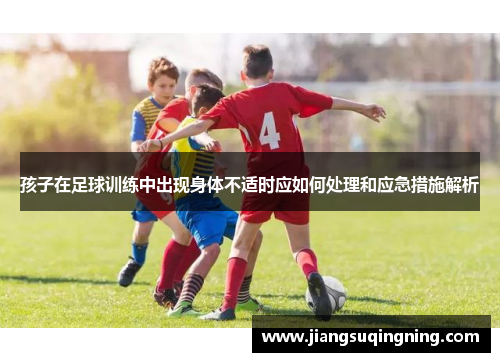 孩子在足球训练中出现身体不适时应如何处理和应急措施解析