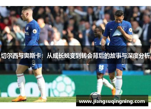 切尔西与奥斯卡：从成长蜕变到转会背后的故事与深度分析