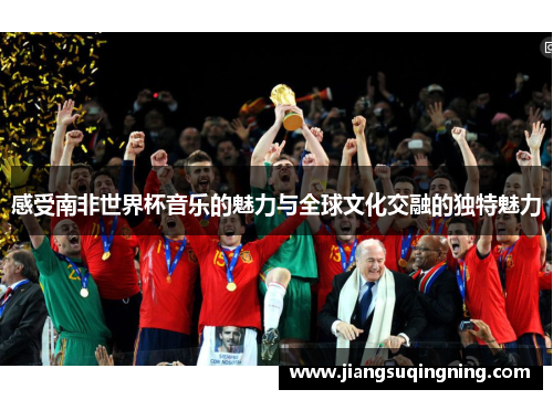 感受南非世界杯音乐的魅力与全球文化交融的独特魅力
