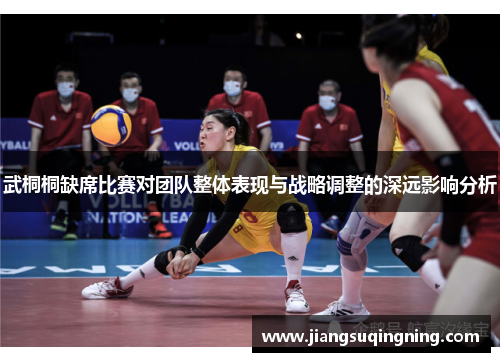 武桐桐缺席比赛对团队整体表现与战略调整的深远影响分析