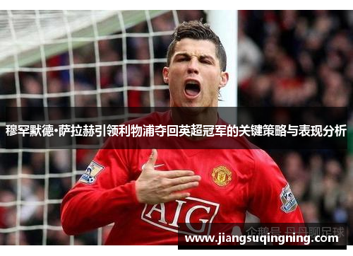 穆罕默德·萨拉赫引领利物浦夺回英超冠军的关键策略与表现分析