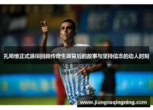 扎哈维正式退役回顾传奇生涯背后的故事与坚持信念的动人时刻