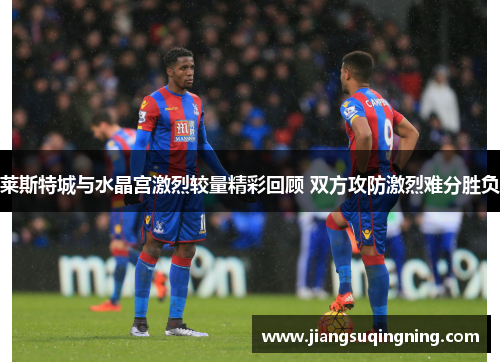 莱斯特城与水晶宫激烈较量精彩回顾 双方攻防激烈难分胜负