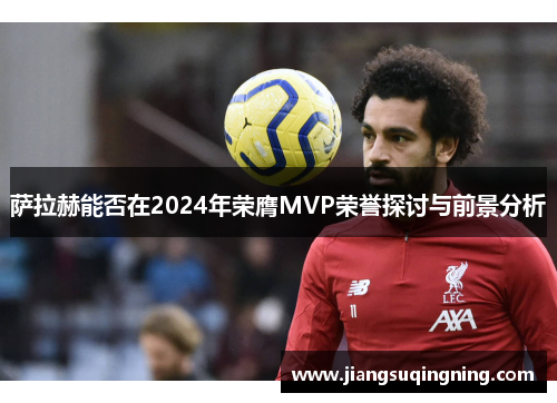 萨拉赫能否在2024年荣膺MVP荣誉探讨与前景分析
