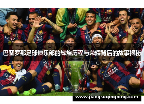 巴塞罗那足球俱乐部的辉煌历程与荣耀背后的故事揭秘