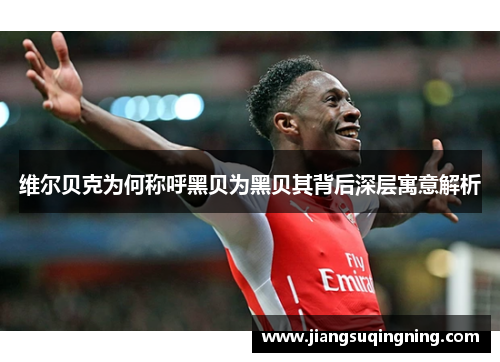 维尔贝克为何称呼黑贝为黑贝其背后深层寓意解析