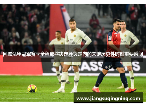 回顾法甲冠军赛季全程那些决定胜负走向的关键历史性时刻重要瞬间 回顾法甲冠军赛季全程那些决定胜负走向的关键历史性时刻重要瞬间