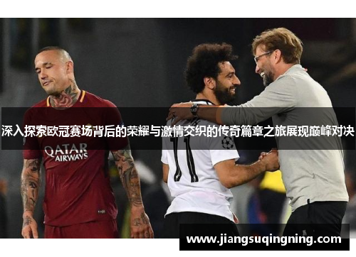深入探索欧冠赛场背后的荣耀与激情交织的传奇篇章之旅展现巅峰对决 深入探索欧冠赛场背后的荣耀与激情交织的传奇篇章之旅展现巅峰对决