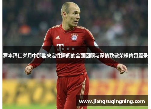 罗本拜仁岁月中那些决定性瞬间的全面回顾与深情致敬荣耀传奇篇录 罗本拜仁岁月中那些决定性瞬间的全面回顾与深情致敬荣耀传奇篇录